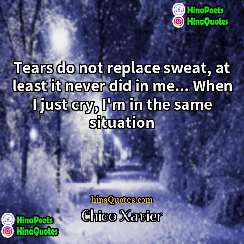 Chico Xavier Quotes | Tears do not replace sweat, at least